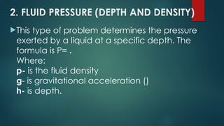 2. FLUID PRESSURE (DEPTH AND DENSITY)
This type of problem determines the pressure
exerted by a liquid at a specific depth. The
formula is P= .
Where:
p- is the fluid density
g- is gravitational acceleration ()
h- is depth.
 