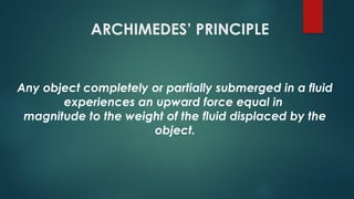 ARCHIMEDES’ PRINCIPLE
Any object completely or partially submerged in a fluid
experiences an upward force equal in
magnitude to the weight of the fluid displaced by the
object.
 