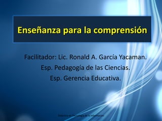Facilitador: Lic. Ronald A. García Yacaman. Esp. Pedagogía de las Ciencias. Esp. Gerencia Educativa. Didáctica en Tecnología de la Información Enseñanza para la comprensión 