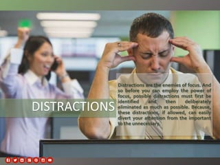 DISTRACTIONS
Distractions are the enemies of focus. And
so before you can employ the power of
focus, possible distractions...