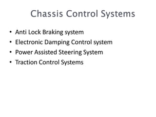 • Anti Lock Braking system
• Electronic Damping Control system
• Power Assisted Steering System
• Traction Control Systems
 