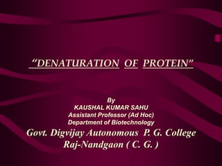 “DENATURATION OF PROTEIN”
By
KAUSHAL KUMAR SAHU
Assistant Professor (Ad Hoc)
Department of Biotechnology
Govt. Digvijay Autonomous P. G. College
Raj-Nandgaon ( C. G. )
 