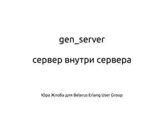 gen_server
сервер внутри сервера
Юра Жлоба для Belarus Erlang User Group
 