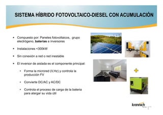 SISTEMA HÍBRIDO FOTOVOLTAICO-DIESEL CON ACUMULACIÓN

Compuesto por: Paneles fotovoltaicos, grupo
electrógeno, baterías e inversores
Instalaciones <300kW
Sin conexión a red o red inestable
El inversor de aislada es el componente principal:
•

Forma la microred (V,Hz) y controla la
producción FV

•

Convierte DC/AC y AC/DC

•

Controla el proceso de carga de la bateria
para alargar su vida útil

11

 