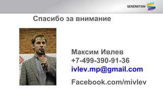 Максим Ивлев
+7-499-390-91-36
ivlev.mp@gmail.com
Facebook.com/mivlev
Спасибо за внимание
 