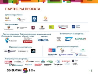ПАРТНЕРЫ ПРОЕКТА 
13 
Организаторы треков 
При поддержке 
Партнер номинации 
«Инновации в телекоме» 
Партнер номинации 
«Умный город» 
Консалтинговый 
партнер 
Интеллектуальные партнеры 
Образовательные партнеры 
Организационные партнеры 
Информационные партнеры  