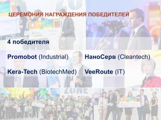 ЦЕРЕМОНИЯ НАГРАЖДЕНИЯ ПОБЕДИТЕЛЕЙ 
4 победителя Promobot (Industrial) Kera-Tech (BiotechMed) 
НаноСерв (Cleantech) VeeRoute (IT)  