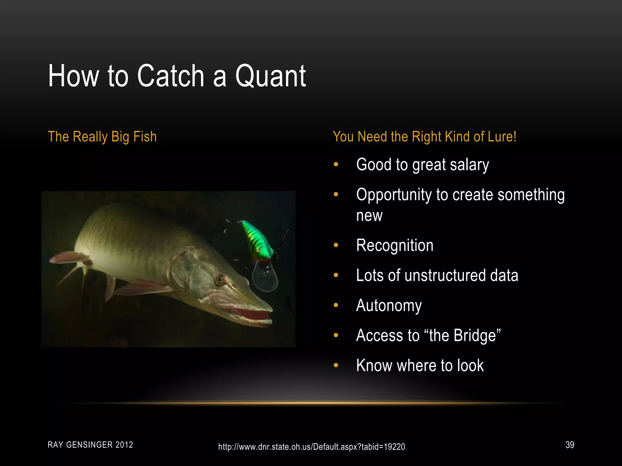 • Good to great salary
• Opportunity to create something
new
• Recognition
• Lots of unstructured data
• Autonomy
• Access to “the Bridge”
• Know where to look
How to Catch a Quant
The Really Big Fish You Need the Right Kind of Lure!
RAY GENSINGER 2012 39http://www.dnr.state.oh.us/Default.aspx?tabid=19220
 
