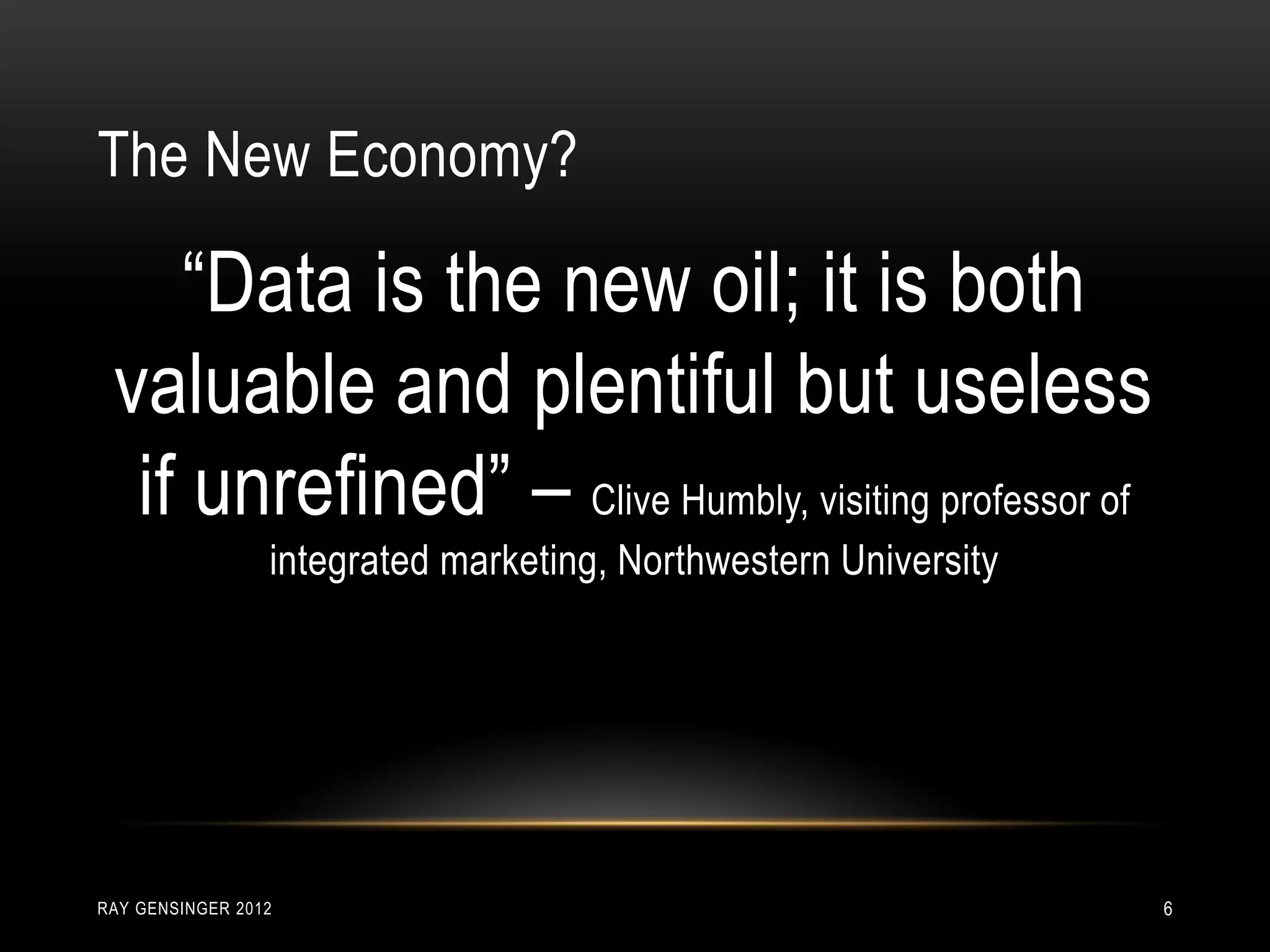 The New Economy?
RAY GENSINGER 2012 6
“Data is the new oil; it is both
valuable and plentiful but useless
if unrefined” – Clive Humbly, visiting professor of
integrated marketing, Northwestern University
 