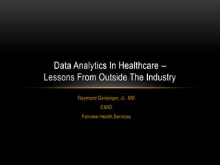 Raymond Gensinger, Jr., MD
CMIO
Fairview Health Services
Data Analytics In Healthcare –
Lessons From Outside The Industry
 