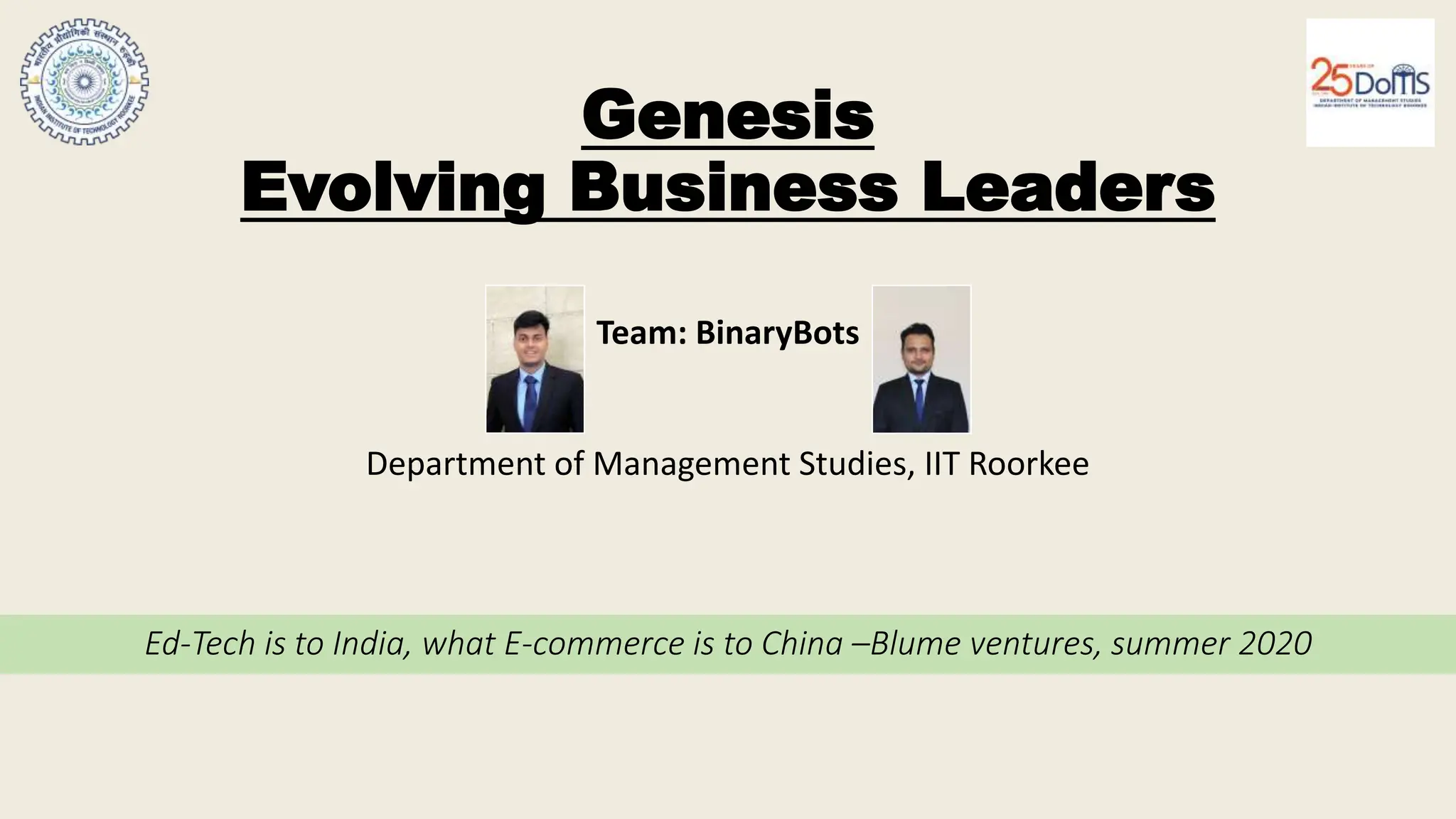 Ed-Tech is to India, what E-commerce is to China –Blume ventures, summer 2020
Team: BinaryBots
Department of Management Studies, IIT Roorkee
Genesis
Evolving Business Leaders
Genesis
Evolving Business Leaders
 