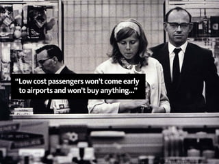 “Low cost passengers won’t come early
 to airports and won’t buy anything…”
 