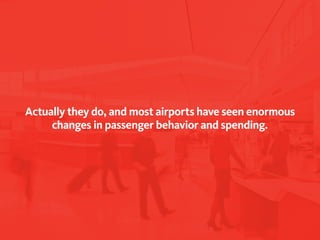 Actually they do, and most airports have seen enormous
     changes in passenger behavior and spending.
 