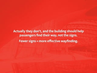 Actually they don’t, and the building should help
    passengers find their way, not the signs.
   Fewer signs = more effective wayfinding.
 