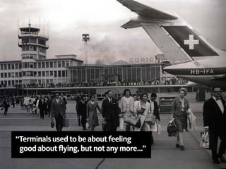 “Terminals used to be about feeling
 good about flying, but not any more…”
 