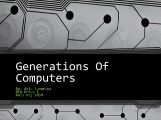 Generations Of
Computers
By; Aaju Sunariya
BCA Group 1
Roll no; 6039
 