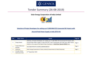 Tender Summary (26-08-2019)
Solar Energy Corporation of India Limited
Selection of Project Developers for setting up of 1200 MW ISTS-Connected RE Projects with
Assured Peak Power Supply in India (ISTS-VII)
S.No Major Terms Details Page No
1 Project Name
Selection of Project Developers for setting up of 1200 MW ISTS-Connected RE Projects with
assured Peak Power Supply in India (ISTS-VII). Land, Connectivity and Long Term Open Access
shall be in the scope of the Hybrid Power Developer on Build-Own-Operate (BOO) basis.
Page 3
2
Tender Reference
Number
SECI/C&P/HPD/ISTS-VII/RfS/1200MW/082019 Page 3
3 Authority Solar Energy Corporation of India Limited (A Government of India Enterprise) Page 3
4
E-tender Online
Submission Date
17th
September 2019
 