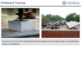 Finishing & Touchup 
Finishing and Touchup Work like whitewashing of foundations and tying of loose cables is concluded before 
system is commissioned. 
 