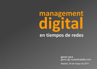 management
digital
en tiempos de redes



         genís roca
         genis @ rocasalvatella.com
         Madrid, 24 de mayo de 2011
 
