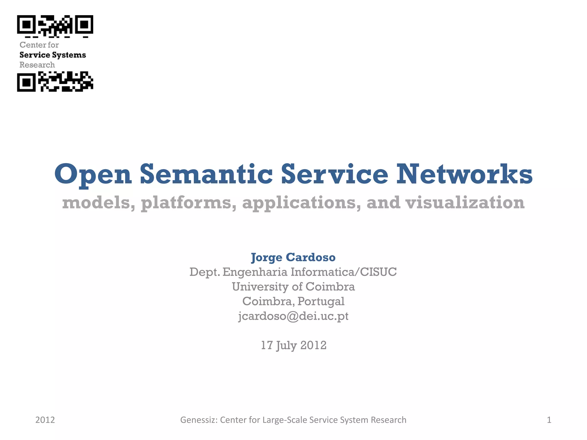 Open Semantic Service Networks
       models, platforms, applications, and visualization

                               Jorge Cardoso
                     Dept. Engenharia Informatica/CISUC
                            University of Coimbra
                              Coimbra, Portugal
                             jcardoso@dei.uc.pt

                                      17 July 2012




2012               Genessiz: Center for Large-Scale Service System Research   1
 