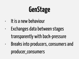 GenStage
• It is a new behaviour
• Exchanges data between stages
transparently with back-pressure
• Breaks into producers,...
