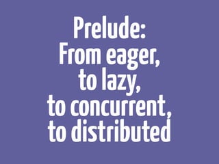 Prelude:
Fromeager, 
tolazy, 
toconcurrent, 
todistributed
 