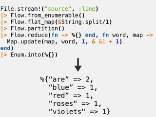 %{“are” => 2,
“blue” => 1,
“red” => 1,
“roses" => 1,
“violets" => 1}
File.stream!("source", :line)
|> Flow.from_enumerable...