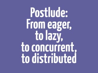 Postlude:
Fromeager, 
tolazy, 
toconcurrent, 
todistributed
 