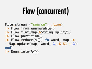 Flow(concurrent)
File.stream!("source", :line)
|> Flow.from_enumerable()
|> Flow.flat_map(&String.split/1)
|> Flow.partiti...