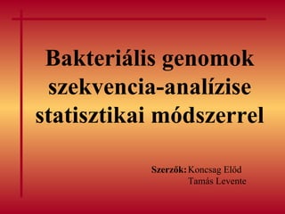 Bakteriális genomok szekvencia-analízise statisztikai módszerrel Szerzők: Koncsag Előd Tamás Levente 