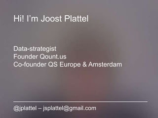 Hi! I’m Joost Plattel
Data-strategist
Founder Qount.us
Co-founder QS Europe & Amsterdam
@jplattel – jsplattel@gmail.com
 