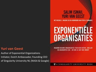 Yuri van Geest
Author of Exponential Organizations
Initiator, Dutch Ambassador, Founding CEO
of Singularity University NL (NASA & Google)
 