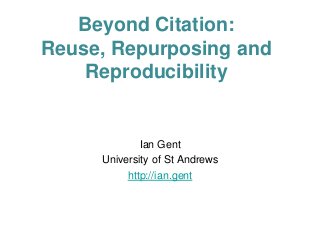 Ian Gent
University of St Andrews
http://ian.gent
Beyond Citation:
Reuse, Repurposing and
Reproducibility
 