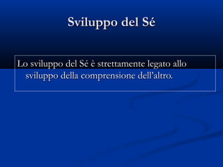 Sviluppo del SSviluppo del Séé
Lo sviluppo del Sé è strettamente legato alloLo sviluppo del Sé è strettamente legato allo
sviluppo della comprensione dell’altro.sviluppo della comprensione dell’altro.
 