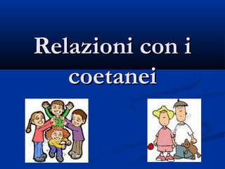 Relazioni con iRelazioni con i
coetaneicoetanei
 