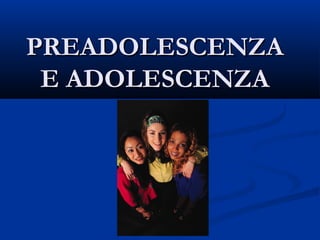 PREADOLESCENZAPREADOLESCENZA
E ADOLESCENZAE ADOLESCENZA
 