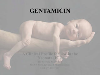 GENTAMICIN
A Clinical Profile for Use in the
Neonatal ICU
By Patricia Pennywell
MSNE 5356 Advanced Pharmacology
Lamar University
 