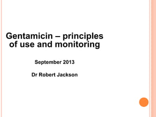 Gentamicin – principles
of use and monitoring
September 2013
Dr Robert Jackson
 