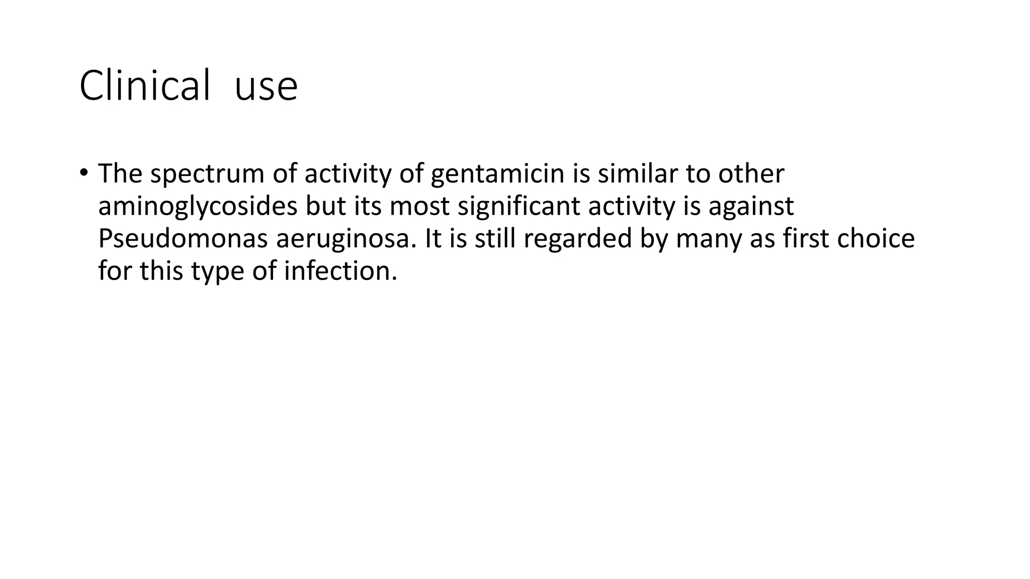 Clinical use 
• The spectrum of activity of gentamicin is similar to other 
aminoglycosides but its most significant activity is against 
Pseudomonas aeruginosa. It is still regarded by many as first choice 
for this type of infection. 
 
