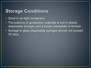 • Store in air-tight containers.
• The potency of gentamicin sulphate is lost in plastic
disposable syringes and a brown precipitate is formed.
• Storage in glass disposable syringes should not exceed
30 days
 