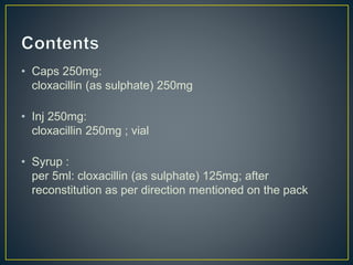• Caps 250mg:
cloxacillin (as sulphate) 250mg
• Inj 250mg:
cloxacillin 250mg ; vial
• Syrup :
per 5ml: cloxacillin (as sulphate) 125mg; after
reconstitution as per direction mentioned on the pack
 