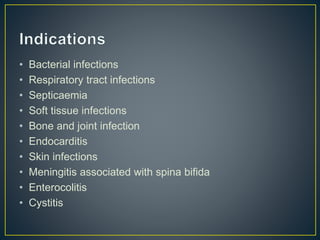 • Bacterial infections
• Respiratory tract infections
• Septicaemia
• Soft tissue infections
• Bone and joint infection
• Endocarditis
• Skin infections
• Meningitis associated with spina bifida
• Enterocolitis
• Cystitis
 