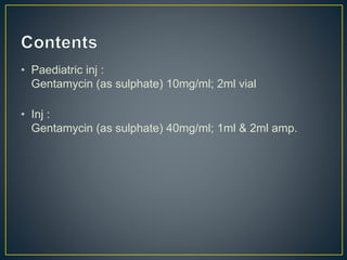 • Paediatric inj :
Gentamycin (as sulphate) 10mg/ml; 2ml vial
• Inj :
Gentamycin (as sulphate) 40mg/ml; 1ml & 2ml amp.
 