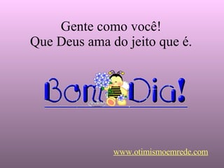 Gente como você! Que Deus ama do jeito que é. www.otimismoemrede.com 
