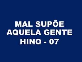 MAL SUPÕE
AQUELA GENTE
HINO - 07
 