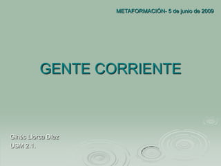 METAFORMACIÓN- 5 de junio de 2009




          GENTE CORRIENTE



Ginés Llorca Díez
USM 2.1.
 