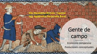 Gente de
campo
Economía campesina
Evoluciones conceptuales
Elio Humberto Barreto Caporal
Ing. Agrónomo Desarrollo Rural
 