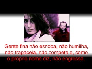 Gente fina não esnoba, não humilha, não trapaceia, não compete e, como o próprio nome diz, não engrossa.   