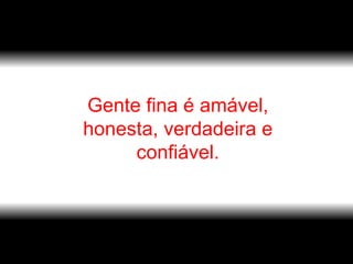 Gente fina é amável, honesta, verdadeira e confiável. 