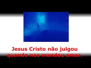 Jesus Cristo não julgou  quando nos mandou amar.   